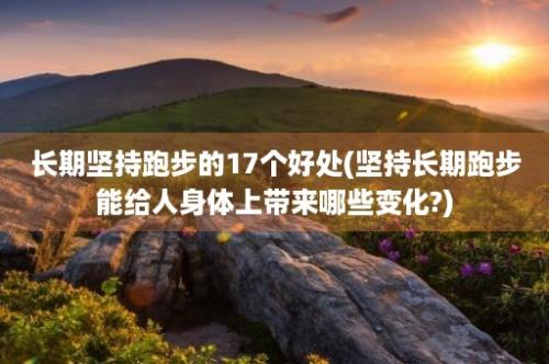 长期坚持跑步的17个好处(坚持长期跑步能给人身体上带来哪些变化?)