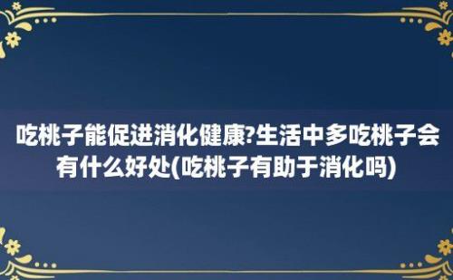 吃桃子能促进消化健康?生活中多吃桃子会有什么好处(吃桃子有助于消化吗)