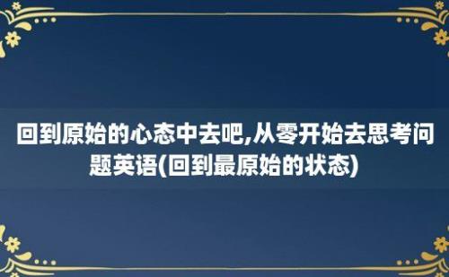 回到原始的心态中去吧,从零开始去思考问题英语(回到最原始的状态)