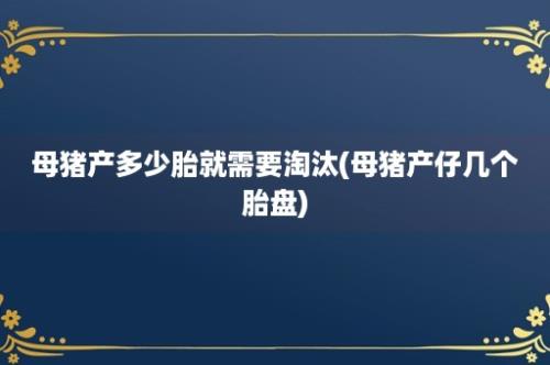 母猪产多少胎就需要淘汰(母猪产仔几个胎盘)