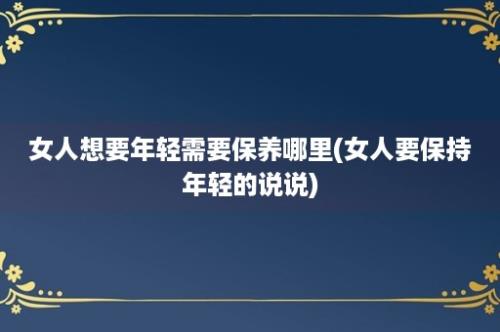 女人想要年轻需要保养哪里(女人要保持年轻的说说)