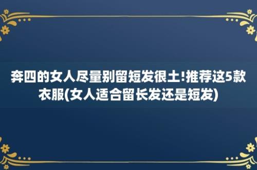 奔四的女人尽量别留短发很土!推荐这5款衣服(女人适合留长发还是短发)