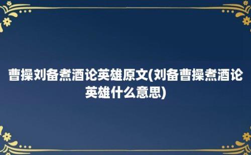 曹操刘备煮酒论英雄原文(刘备曹操煮酒论英雄什么意思)