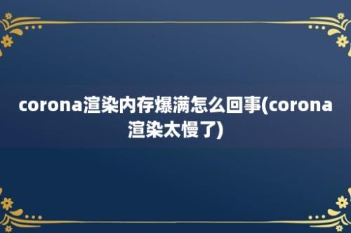 corona渲染内存爆满怎么回事(corona渲染太慢了)