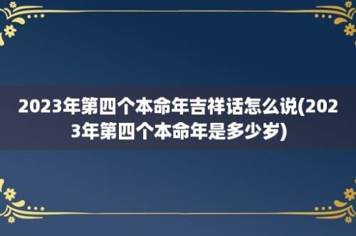 2023年第四个本命年吉祥话怎么说(2023年第四个本命年是多少岁)