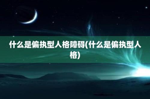 什么是偏执型人格障碍(什么是偏执型人格)