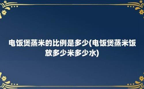 电饭煲蒸米的比例是多少(电饭煲蒸米饭放多少米多少水)