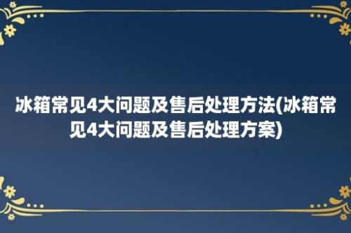 冰箱常见4大问题及售后处理方法(冰箱常见4大问题及售后处理方案)