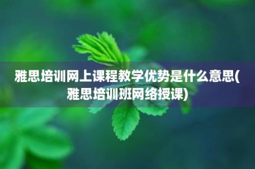 雅思培训网上课程教学优势是什么意思(雅思培训班网络授课)