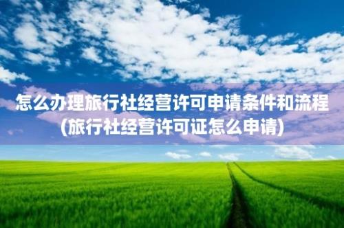 怎么办理旅行社经营许可申请条件和流程(旅行社经营许可证怎么申请)