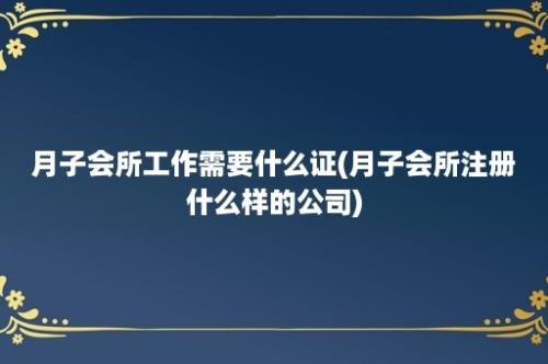 月子会所工作需要什么证(月子会所注册什么样的公司)