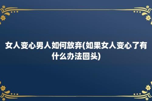 女人变心男人如何放弃(如果女人变心了有什么办法回头)