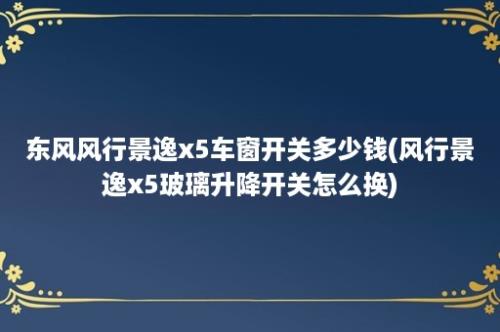 东风风行景逸x5车窗开关多少钱(风行景逸x5玻璃升降开关怎么换)