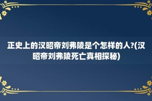 正史上的汉昭帝刘弗陵是个怎样的人?(汉昭帝刘弗陵死亡真相探秘)