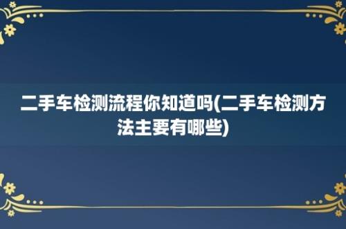 二手车检测流程你知道吗(二手车检测方法主要有哪些)