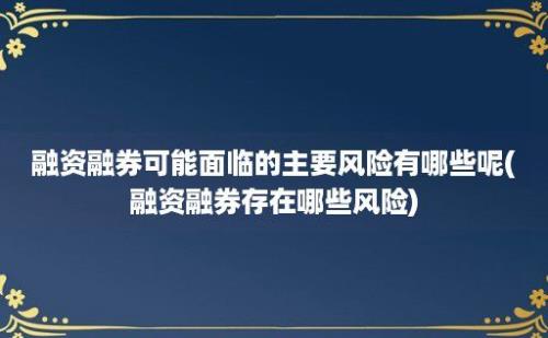 融资融券可能面临的主要风险有哪些呢(融资融券存在哪些风险)