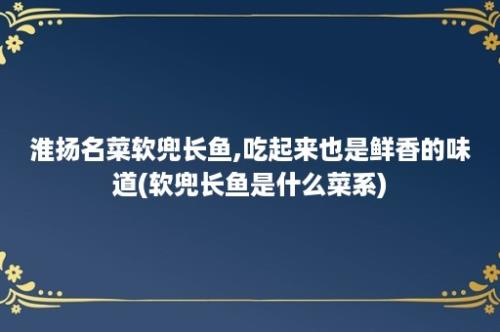 淮扬名菜软兜长鱼,吃起来也是鲜香的味道(软兜长鱼是什么菜系)