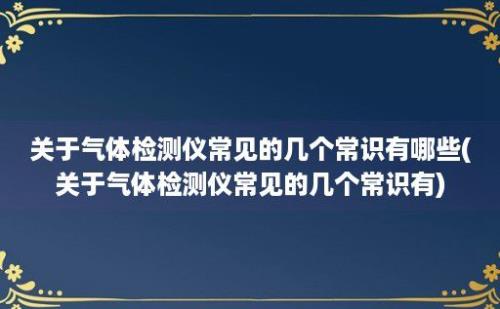 关于气体检测仪常见的几个常识有哪些(关于气体检测仪常见的几个常识有)