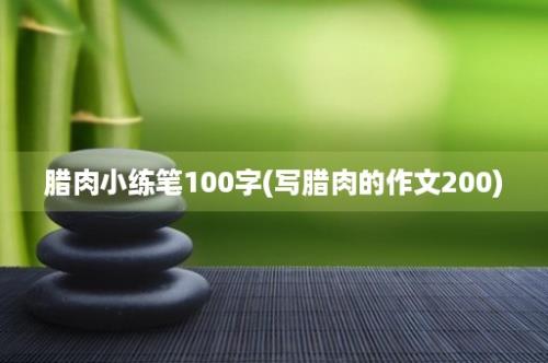 腊肉小练笔100字(写腊肉的作文200)