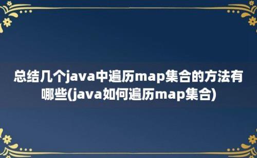 总结几个java中遍历map集合的方法有哪些(java如何遍历map集合)