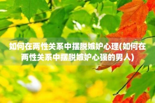 如何在两性关系中摆脱嫉妒心理(如何在两性关系中摆脱嫉妒心强的男人)