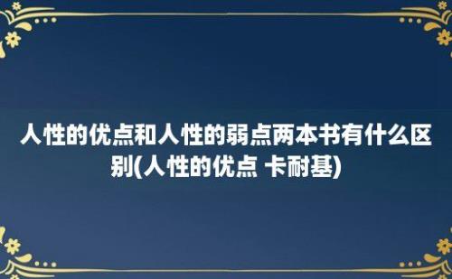 人性的优点和人性的弱点两本书有什么区别(人性的优点 卡耐基)