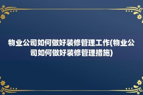 物业公司如何做好装修管理工作(物业公司如何做好装修管理措施)