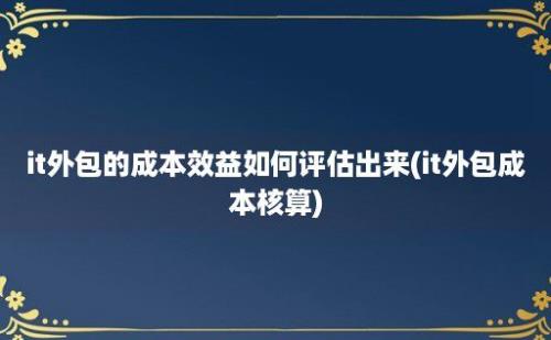 it外包的成本效益如何评估出来(it外包成本核算)