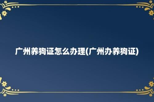 广州养狗证怎么办理(广州办养狗证)