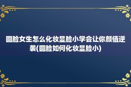 圆脸女生怎么化妆显脸小学会让你颜值逆袭(圆脸如何化妆显脸小)