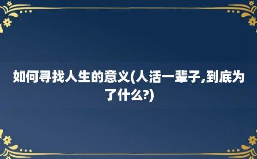 如何寻找人生的意义(人活一辈子,到底为了什么?)