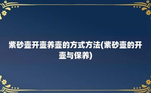 紫砂壶开壶养壶的方式方法(紫砂壶的开壶与保养)