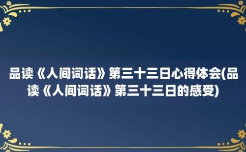 品读《人间词话》第三十三日心得体会(品读《人间词话》第三十三日的感受)