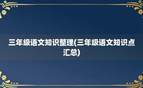 三年级语文知识整理(三年级语文知识点汇总)