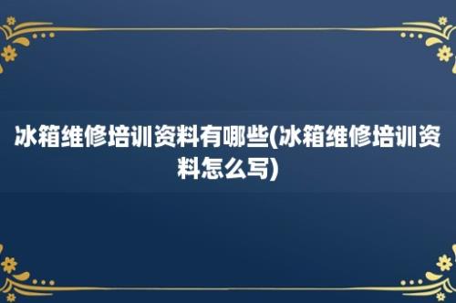 冰箱维修培训资料有哪些(冰箱维修培训资料怎么写)