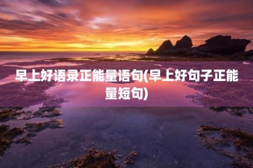 早上好语录正能量语句(早上好句子正能量短句)