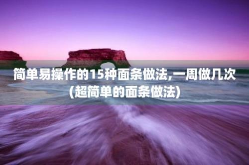 简单易操作的15种面条做法,一周做几次(超简单的面条做法)