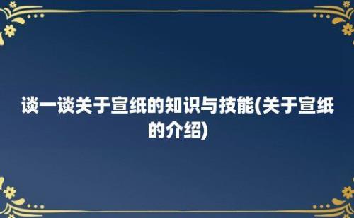 谈一谈关于宣纸的知识与技能(关于宣纸的介绍)