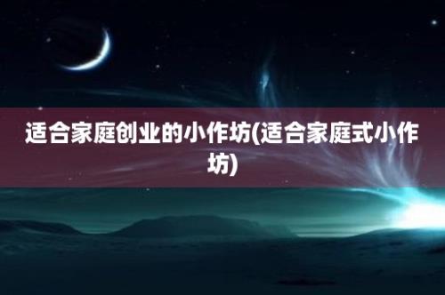 适合家庭创业的小作坊(适合家庭式小作坊)