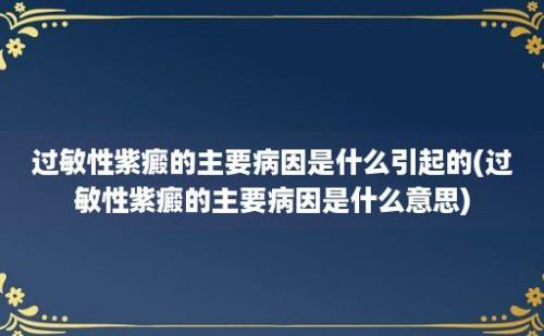 过敏性紫癜的主要病因是什么引起的(过敏性紫癜的主要病因是什么意思)