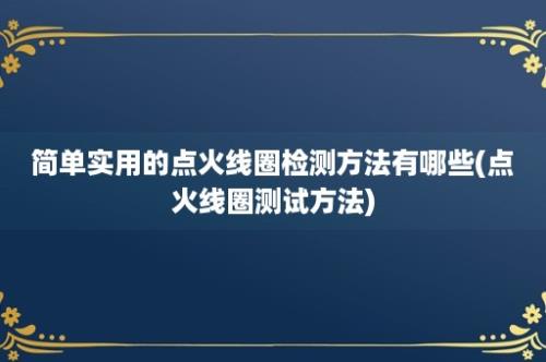 简单实用的点火线圈检测方法有哪些(点火线圈测试方法)