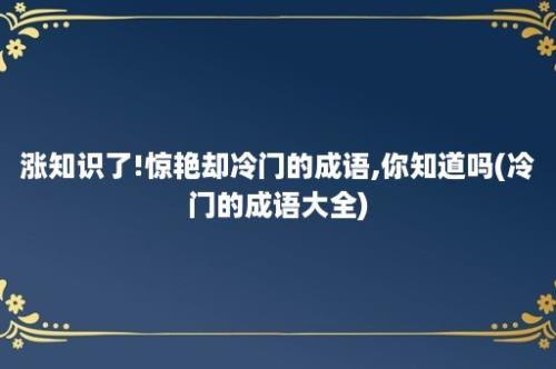 涨知识了!惊艳却冷门的成语,你知道吗(冷门的成语大全)