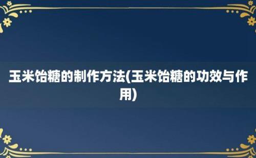 玉米饴糖的制作方法(玉米饴糖的功效与作用)