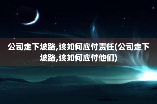 公司走下坡路,该如何应付责任(公司走下坡路,该如何应付他们)