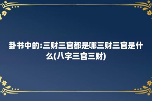 卦书中的:三财三官都是哪三财三官是什么(八字三官三财)