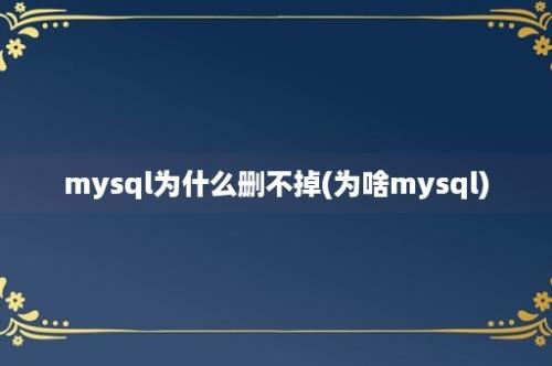 mysql为什么删不掉(为啥mysql)