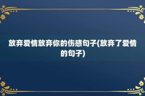 放弃爱情放弃你的伤感句子(放弃了爱情的句子)