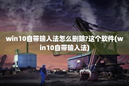 win10自带输入法怎么删除?这个软件(win10自带输入法)