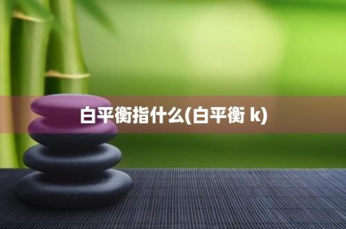 白平衡指什么(白平衡 k)