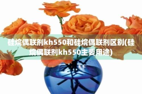 硅烷偶联剂kh550和硅烷偶联剂区别(硅烷偶联剂kh550主要用途)